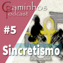 Caminhos Podcast 05 – Sincretismo