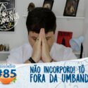 Pensamentos 85 – Não incorporo! Tô fora da Umbanda?