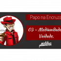 Papo na Encruza 03 – Mediunidade e Vaidade