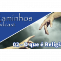 Caminhos Podcast 02 – O que é Religião?