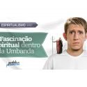 A Fascinação Espiritual dentro da Umbanda
