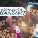 O Médium Perde a Mediunidade?