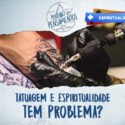 Tatuagem e Espiritualidade: Tem problema?